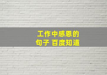 工作中感恩的句子 百度知道